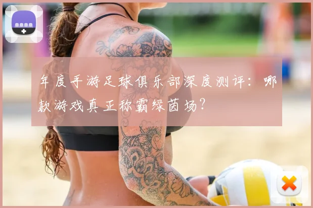 年度手游足球俱乐部深度测评:哪款游戏真正称霸绿茵场?