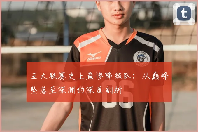 五大联赛史上最惨降级队：从巅峰坠落至深渊的深度剖析
