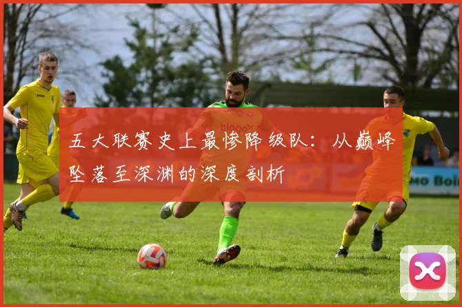 五大联赛史上最惨降级队：从巅峰坠落至深渊的深度剖析