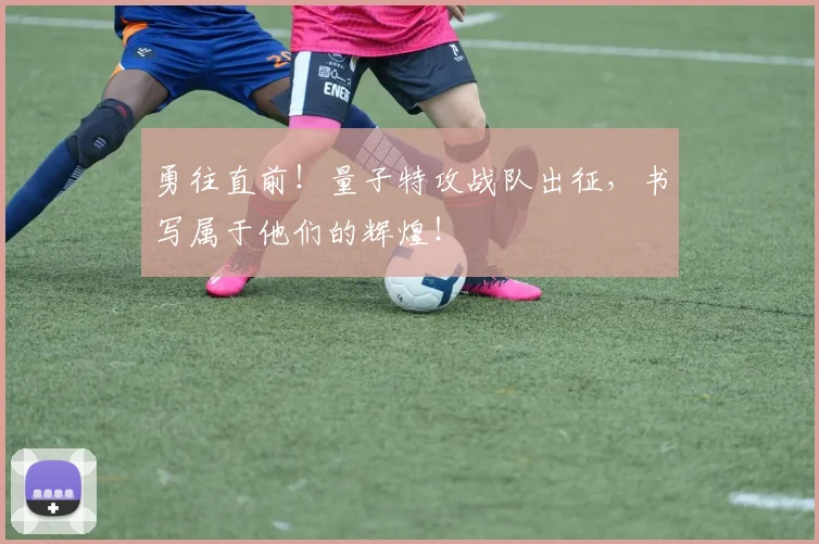 勇往直前！量子特攻战队出征，书写属于他们的辉煌！