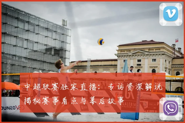 中超联赛独家直播:专访资深解说揭秘赛事看点与幕后故事