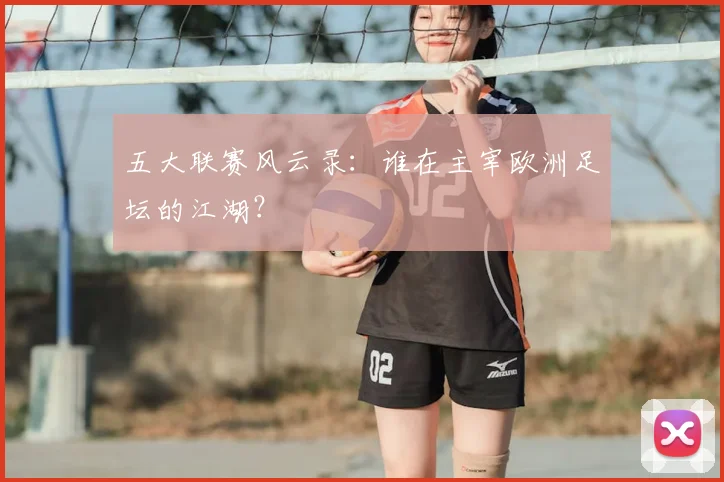 五大联赛风云录:谁在主宰欧洲足坛的江湖?