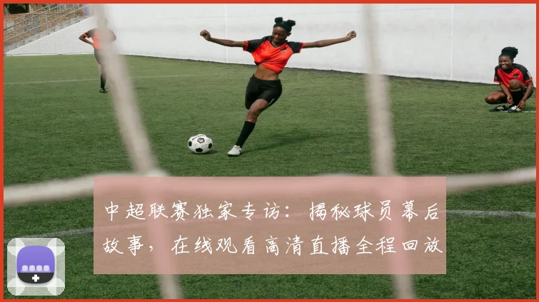 中超联赛独家专访：揭秘球员幕后故事，在线观看高清直播全程回放
