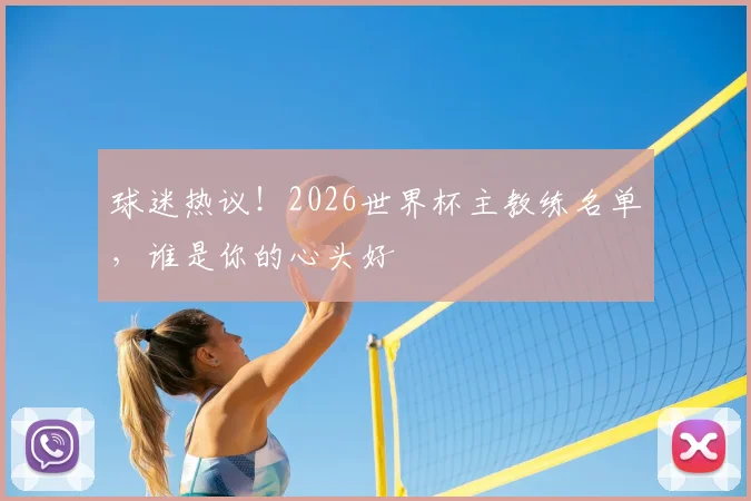 球迷热议!2026世界杯主教练名单,谁是你的心头好