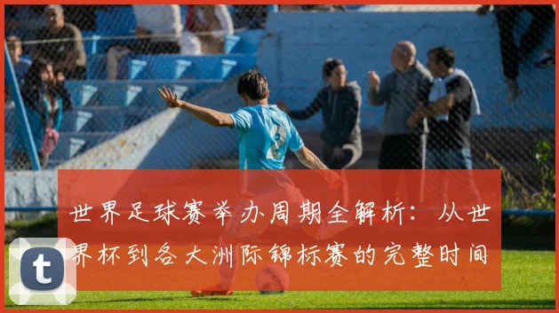 世界足球赛举办周期全解析：从世界杯到各大洲际锦标赛的完整时间线