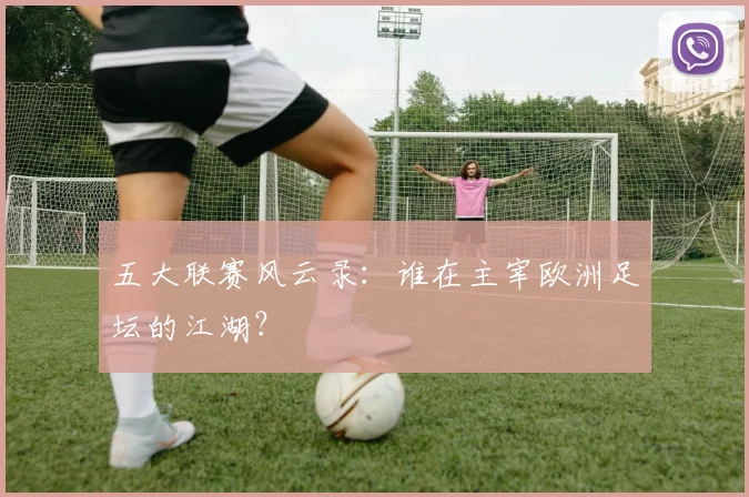 五大联赛风云录：谁在主宰欧洲足坛的江湖？