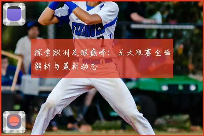 探索欧洲足球巅峰：五大联赛全面解析与最新动态