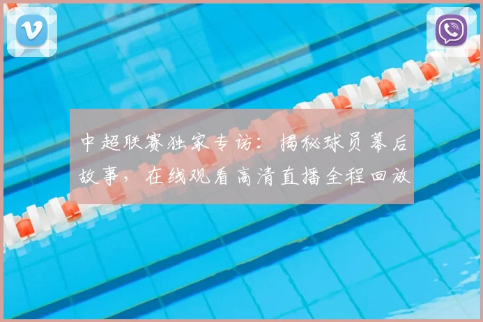 中超联赛独家专访：揭秘球员幕后故事，在线观看高清直播全程回放
