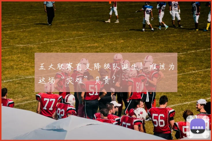 五大联赛首支降级队诞生！谁该为这场“灾难”负责？