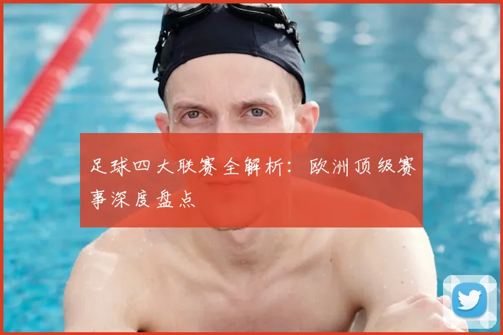 足球四大联赛全解析:欧洲顶级赛事深度盘点