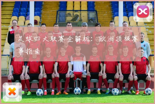 足球四大联赛全解析：欧洲顶级赛事指南